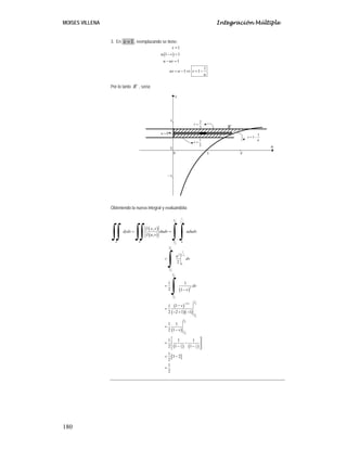 Integración Múltiple

MOISES VILLENA
3. En x = 1 , reemplazando se tiene:
x =1
u (1 − v ) = 1
u − uv = 1
uv = u − 1 ⇒ v = 1 −

1
u

Por lo tanto R´ , sería:

v=

2
3

u=0

1
v=
2

Obteniendo la nueva integral y evaluándola:

∫∫ ∫∫
dydx =

R

2

∫∫

∂ ( x, y )
dudv =
∂ ( u, v )

1

R´

2

=

0

2

u2
2

1
1−v

dv
0

2
2

1
=
2

ududv

3

∫
1

1
1−v

3

3

∫
1

1

(1 − v )

1 (1 − v )
2 ( −2 + 1)( −1)
2

=

dv

2
−2+1

=

2

1 1
2 (1 − v )

1

2

1

3

2

3

2

1⎡ 1
1 ⎤
= ⎢
−
⎥
2 ⎢ (1 − 2 ) (1 − 1 ) ⎥
3
2 ⎦
⎣
1
[3 − 2]
2
1
=
2
=

180

R´
v = 1−

1
u

 
