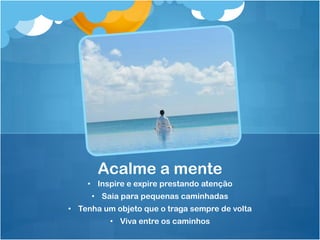 • Inspire e expire prestando atenção
• Saia para pequenas caminhadas
• Tenha um objeto que o traga sempre de volta
• Viva entre os caminhos
Acalme a mente
 