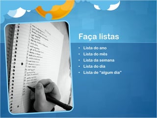 Faça listas
• Lista do ano
• Lista do mês
• Lista da semana
• Lista do dia
• Lista de “algum dia”
 