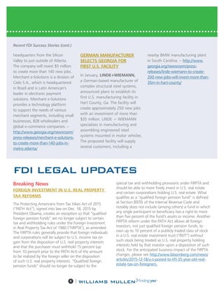 6 |
FDI LEGAL UPDATES
Breaking News
FOREIGN INVESTMENT IN U.S. REAL PROPERTY
TAX REFORMS
The Protecting Americans from Tax Hikes Act of 2015
(“PATH Act”), signed into law on Dec. 18, 2015 by
President Obama, creates an exception so that “qualified
foreign pension funds” are no longer subject to certain
tax and withholding rules under the Foreign Investment
in Real Property Tax Act of 1980 (“FIRPTA”), as amended.
The FIRPTA rules generally provide that foreign individuals
and corporations will be subject to U.S. income tax on
gain from the disposition of U.S. real property interests
and that the purchaser must withhold 15 percent (up
from 10 percent prior to the PATH Act) of the amount
to be realized by the foreign seller on the disposition
of such U.S. real property interests. “Qualified foreign
pension funds” should no longer be subject to the
special tax and withholding provisions under FIRPTA and
should be able to more freely invest in U.S. real estate
and certain corporations holding U.S. real estate. What
qualifies as a “qualified foreign pension fund” is defined
at Section 897(l) of the Internal Revenue Code and
notably does not include (among others) a fund in which
any single participant or beneficiary has a right to more
than five percent of the fund’s assets or income. Another
FIRPTA reform under the PATH Act allows all foreign
investors, not just qualified foreign pension funds, to
own up to 10 percent of a publicly traded class of stock
in a U.S. real estate investment trust (“REIT”) without
such stock being treated as U.S. real property holding
interests held by that investor upon a disposition of such
stock. For the anticipated business impact of the FIRPTA
changes, please see http://www.bloomberg.com/news/
articles/2015-12-18/u-s-poised-to-lift-35-year-old-real-
estate-tax-on-foreigners.
headquarters from the Silicon
Valley to just outside of Atlanta.
The company will invest $5 million
to create more than 140 new jobs.
Merchant e-Solutions is a division of
Cielo S.A., which is headquartered
in Brazil and is Latin American’s
leader in electronic payment
solutions. Merchant e-Solutions
provides a technology platform
to support the needs of various
merchant segments, including small
businesses, B2B wholesalers and
global e-commerce companies. –
http://www.georgia.org/newsroom/
press-releases/merchant-e-solutions-
to-create-more-than-140-jobs-in-
metro-atlanta/
GERMAN MANUFACTURER
SELECTS GEORGIA FOR
FIRST U.S. FACILITY
In January, LINDE+WIEMANN,
a German-based manufacturer of
complex structural steel systems,
announced plans to establish its
first U.S. manufacturing facility in
Hart County, Ga. The facility will
create approximately 250 new jobs
with an investment of more than
$35 million. LINDE + WIEMANN
specializes in manufacturing and
assembling engineered steel
systems mounted in motor vehicles.
The proposed facility will supply
several customers, including a
nearby BMW manufacturing plant
in South Carolina. – http://www.
georgia.org/newsroom/press-
releases/linde-wiemann-to-create-
200-new-jobs-will-invest-more-than-
35m-in-hart-county/
Recent FDI Success Stories (cont.)
 