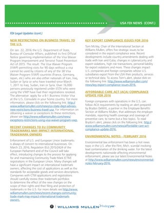 7 |
NEW RESTRICTIONS ON BUSINESS TRAVEL TO
THE U.S.
On Jan. 22, 2016 the U.S. Department of State,
Bureau of Consular Affairs, published its first Official
Notice governing implementation of the Visa Waiver
Program Improvement and Terrorist Travel Prevention
Act of 2015. The result: The Visa Waiver Program
(VWP) permitting visits for 90 days without a visa
cannot be used by citizens of any of the 38 Visa
Waiver Program (VWP) countries (France, Germany,
Japan, etc.) who are also either nationals of Iran, Iraq,
Sudan or Syria or who have traveled since March
1, 2011 to Iraq, Sudan, Iran or Syria. Over 16,000
persons previously registered under ESTA who were
using the VWP have had their registrations revoked.
The alternative: apply for a B-1 Business Visitor Visa
at the U.S. Consulate in your home country. For more
information, please click on the following link: http://
www.williamsmullen.com/news/us-state-dept-advises-
new-restrictions-business-travel-usa. For information on
obtaining a waiver or exceptions to these restrictions,
please see http://www.williamsmullen.com/news/
exceptions-restrictions-using-visa-waiver-program-vwp.
RECENT CHANGES TO EU COMMUNITY
TRADEMARKS MAY IMPACT INTERNATIONAL
TRADEMARK OWNERS
Enforcement of U.S. and European Union trademarks
is always of concern to international businesses. On
March 23, 2016, Regulation (EU) 2015/2424 of the
European Parliament and of the Council will take
effect, introducing changes to the process for applying
for and maintaining Community Trade Mark (CTM)
registrations in the European Union. Many changes will
have a significant impact on international trademark
owners, affecting the cost of applications as well as the
standards for acceptable goods and services descriptions.
Companies with CTM applications and registrations
should carefully review their trademark portfolios
to determine the effect of the new changes on the
scope of their rights and their filing and protection of
trademarks in the U.S. For more details see http://www.
williamsmullen.com/news/recent-changes-community-
trade-mark-may-impact-international-trademark-
owners.
KEY EXPORT COMPLIANCE ISSUES FOR 2016
Tom McVey, Chair of the International Section at
Williams Mullen, offers five strategic issues to be
considered in the export compliance area. Recent
developments include country amendments dealing with
trade with Iran and Cuba, changes in cybersecurity and
export violations, high risk transactions, personal liability
for export violations and more. These changes impact
U.S. companies and foreign companies whose U.S.
subsidiaries export from the USA their products, services
or technical data. To access Tom’s alert, please click on
the following link: http://www.williamsmullen.com/
news/key-export-compliance-issues-2016.
AFFORDABLE CARE ACT (ACA) COMPLIANCE
UPDATE FOR 2016
Foreign companies with operations in the U.S. can
follow ACA requirements by reading an alert prepared
by Brydon DeWitt, a partner in the Employee Benefits
Section at Williams Mullen, that addresses the employer
mandate, reporting health coverage and coverage of
preventive care, to name but a few topics. To read
Brydon’s alert, please click on the following link: http://
www.williamsmullen.com/news/affordable-care-act-
compliance-update-2016.
ENVIRONMENTAL NOTES - FEBRUARY 2016
Environmental law enforcement has been a hot news
topic in the U.S. after the Flint, Mich. scandal involving
lead contamination of the drinking water. For the latest
developments nationwide affecting environmental
enforcement, please see our latest Environmental Notes
at http://www.williamsmullen.com/news/environmental-
notes-february-2016.
FDI Legal Updates (cont.)
USA FDI NEWS (CONT.)
 