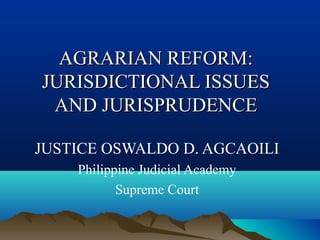 AGRARIAN REFORM:AGRARIAN REFORM:
JURISDICTIONAL ISSUESJURISDICTIONAL ISSUES
AND JURISPRUDENCEAND JURISPRUDENCE
JUSTICE OSWALDO D. AGCAOILI
Philippine Judicial Academy
Supreme Court
 