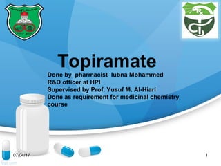 Topiramate
Done by pharmacist lubna Mohammed
R&D officer at HPI
Supervised by Prof. Yusuf M. Al-Hiari
Done as requirement for medicinal chemistry
course
07/04/17 1
 