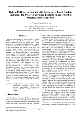 Hybrid PSO-Bat Algorithm with Fuzzy Logic based Routing Technique for Delay Constrained Lifetime Enhancement in Wireless Sensor Networks 479
Hybrid PSO-Bat Algorithm with Fuzzy Logic based Routing
Technique for Delay Constrained Lifetime Enhancement in
Wireless Sensor Networks
M. Yuvaraja1, R. Sabitha2
, S. Karthik2
1 P.A. College of Engineering and Technology, Pollachi
2 SNS College of Technology, Coimbatore
yuvarajmuthusamy@gmail.com, dr.r.sabitha@gmail.com, profskarthik@gmail.com*
*
Corresponding Author: M. Yuvaraja; E-mail: yuvarajmuthusamy@gmail.com
DOI: 10.3966/160792642020032102016
Abstract
Lifetime maximization of Wireless Sensor Network
(WSN) needs energy effective operation and balanced
energy distribution among the sensor nodes. Delay
restrained WSN applications should implement a routing
protocol turn out, which is one of the most crucial tasks
in any WSN network. For resolving these issues, the
presented hybrid research method concentrates on
Distributed Energy Fuzzy Logic routing algorithm
(OBDEFL) with delay restraint in WSN’s. The proposed
method attains the finest trade-off among increasing
network lifetime and decreases end-to-end delay in
WSNs. The goal of the developed hybrid optimization
technique is to resolve energy efficiency in the shortest
path trees of the WSN, depends upon Hybrid Particle
Swarm Optimization - Bat Algorithm (HPSO-BA)
algorithm which increases the overall count of the nodes
that are scheduled on a regular timeslot. Hybrid
optimization technique with a most popular global
optimum search technique of PSO in association with one
of the newest search technique called BA and a
traditional method of Fuzzy Logic (FL) based routing
method for the WSN optimization. The results are
measured in terms of packet delivery ratio, drop ration,
delay, network lifetime, and Energy Consumption. These
metrics are simulated via the use of network simulator 2
(NS2).
Keywords: Distributed shortest path routing, Energy
consumption balancing, Fuzzy logic,
Lifetime maximization, Minimum-cost
routing and Wireless Sensor Networks
(WSNs)
1 Introduction
Wireless Sensor Networks (WSN) are extensively
utilized in numerous possible applications, for instance,
security, environmental monitoring, automation of the
plants, surveillance, and control emergency response
since a hopeful technique for linking smart object for
producing the novel Internet of Things (IoT) [1].
Design criteria include cautious attention for the
portion of WSN deployment based on the application
requirements and the goals to be attained [2-3]. E.g.,
the channel characteristics [4-5], network topology [6],
resource limits, interference management [7], Bit Error
Ratio (BER) and other Quality of Service (QoS)
requirements [7] act as a vital character to identify the
time span of the network’s sufficient operation known
as the Network Lifetime (NL) [7-8]. The energy
management during data transmission is one of the
very interesting and essential tasks in any sensor
networks. Energy Consumption Balancing (ECB) is a
vital feature for attaining the highest network lifetime,
preferably the entire sensor nodes must take energy
with the intention that it will reach the limits of their
operational duration simultaneously. Several kinds of
research presented diverse ECB techniques, depends
on numerous network configuration and applications.
These techniques were precisely matched up in a
broad-spectrum of survey [9].
Routing protocols should focus on increasing the
lifetime of the network is to be implemented to develop
a suitable trade-off between energy consumption and
balancing the energy efficiency. For resolving these
issues in WSNs, several researchers have presented. In
[10], the authors introduced to shrink the hop count of
the route for decreasing the burning of energy for end-
to-end transmission and utilized the proportion of
recently chosen path hops and the shortest path as
metrics.
Azim and Jamalipour [11] presented an enhanced
forwarding by fuzzy inference systems (OFFIS) for flat
sensor networks. OFFIS protocol supports four
descriptors (small hops, shortest path, highest
remaining battery power, and link usage) for choosing
the best node from candidate nodes in the forwarding
paths.
Liao et al. [12] utilized an equivalence clustering
method with distributed self-organization for WSNs
 