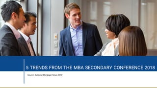 5 TRENDS FROM THE MBA SECONDARY CONFERENCE 2018
Source: National Mortgage News 2018
 
