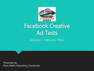 Facebook Creative
Ad Tests
January – February 2016
Presented by:
Ryan Walsh, Marketing Coordinator
 