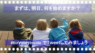まずは、明日、何を始めますか？
#BitValleyInside でTweetしてみましょう
 