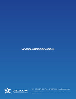 Tel : +97165579190 | Fax : +97165749199 | info@vizocom.com
Copyright 2015 Vizocom. All rights reserved. Vizocom reserves the right to change, modify, transfer, or otherwise revise
this publication without notice.
www.vizocom.com
VIZOCOM
Wisdom in Communications
 