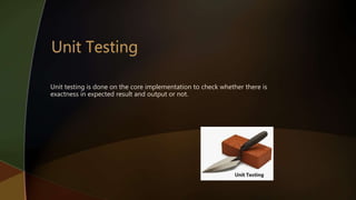 Unit testing is done on the core implementation to check whether there is
exactness in expected result and output or not.
 