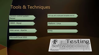 Version control system :
Bazaar
Perl cgi, perl scripts,perl template tool kit
DBMS : Mysql Platform : Linux
Web server : Apache Putty
Microsoft Excel 2010
 