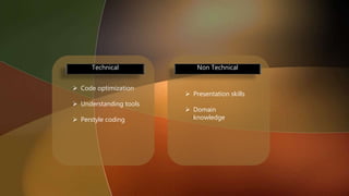 Technical
 Code optimization
 Understanding tools
 Perstyle coding
 Presentation skills
 Domain
knowledge
Non Technical
 