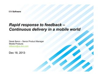 Rapid response to feedback –
Continuous delivery in a mobile world
Derek Baron – Senior Product Manager
Mobile Products
ddbaron@us.ibm.com

Dec 18, 2013

 