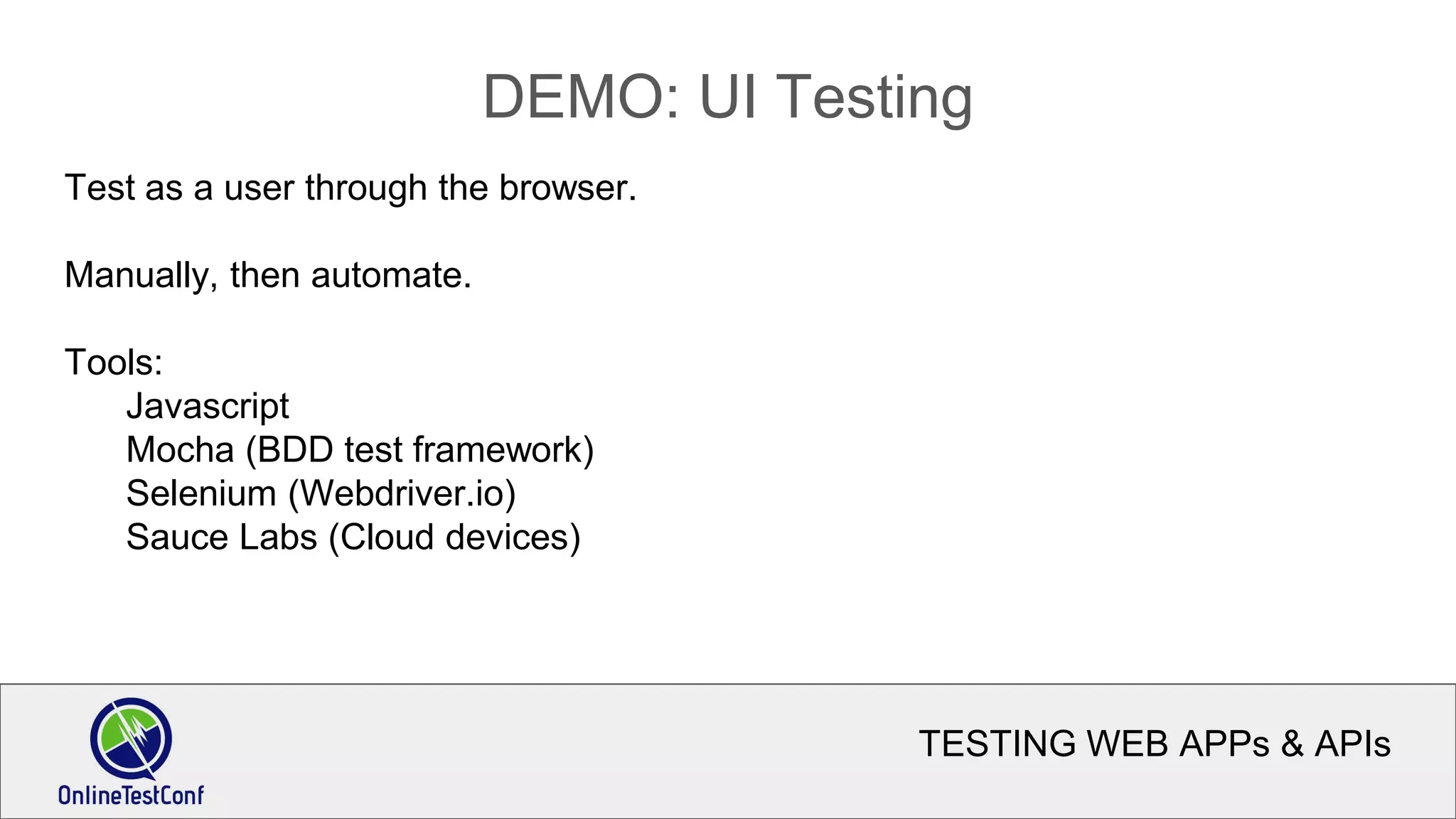 TESTING WEB APPs & APIs
DEMO: UI Testing
Test as a user through the browser.
Manually, then automate.
Tools:
Javascript
Mocha (BDD test framework)
Selenium (Webdriver.io)
Sauce Labs (Cloud devices)
 