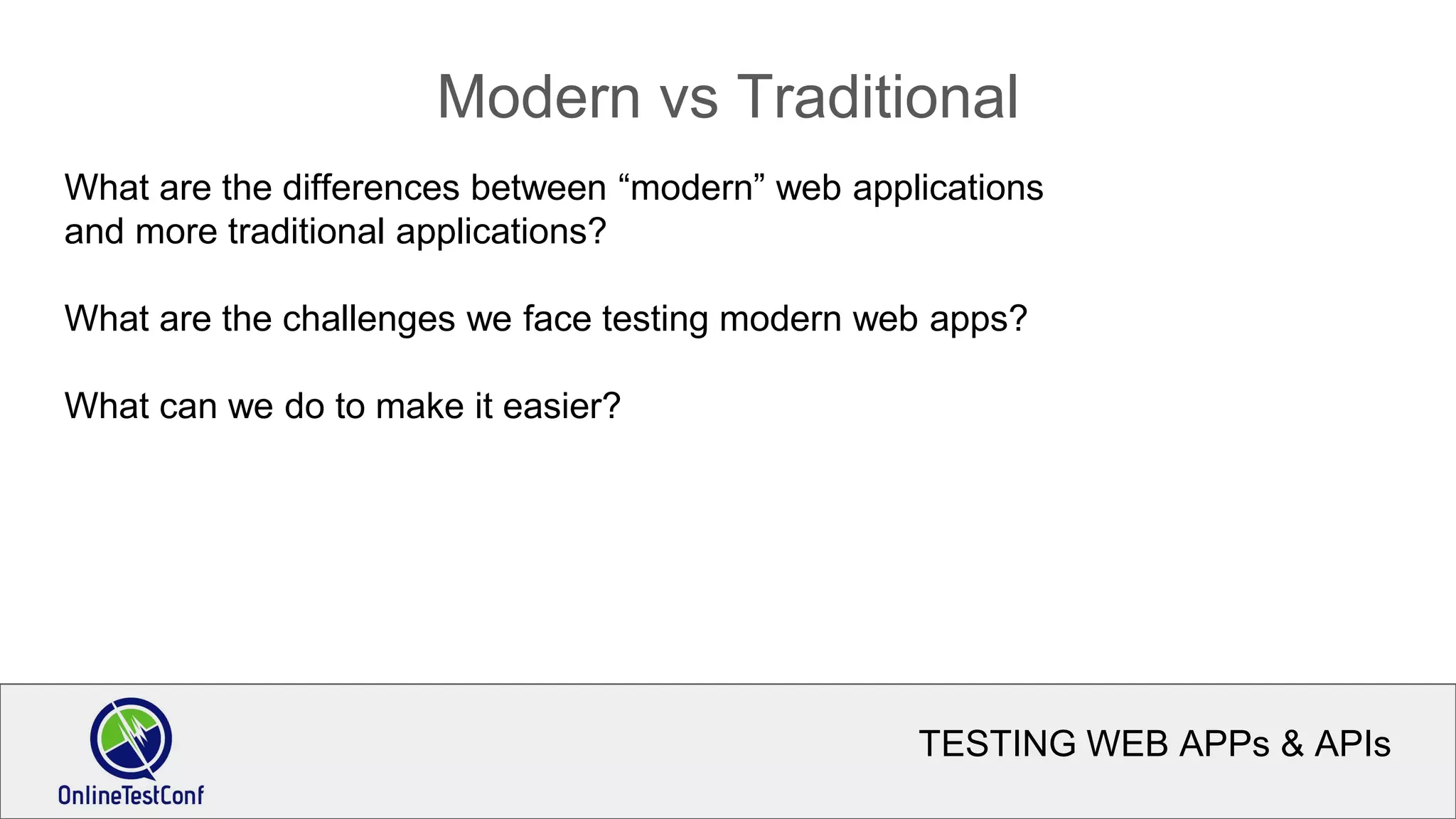 TESTING WEB APPs & APIs
Modern vs Traditional
What are the differences between “modern” web applications
and more traditional applications?
What are the challenges we face testing modern web apps?
What can we do to make it easier?
 