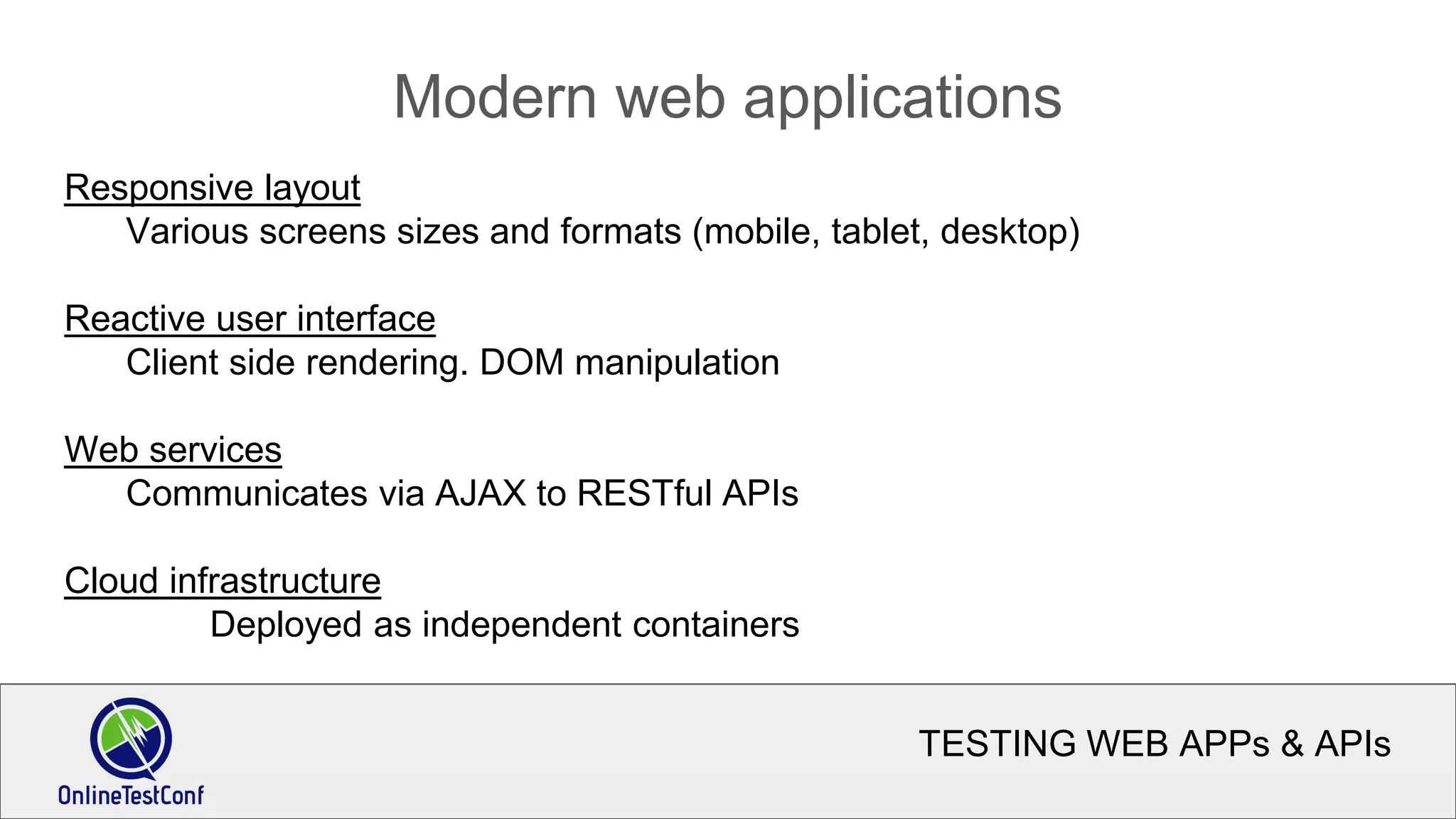 TESTING WEB APPs & APIs
Modern web applications
Responsive layout
Various screens sizes and formats (mobile, tablet, desktop)
Reactive user interface
Client side rendering. DOM manipulation
Web services
Communicates via AJAX to RESTful APIs
Cloud infrastructure
Deployed as independent containers
 