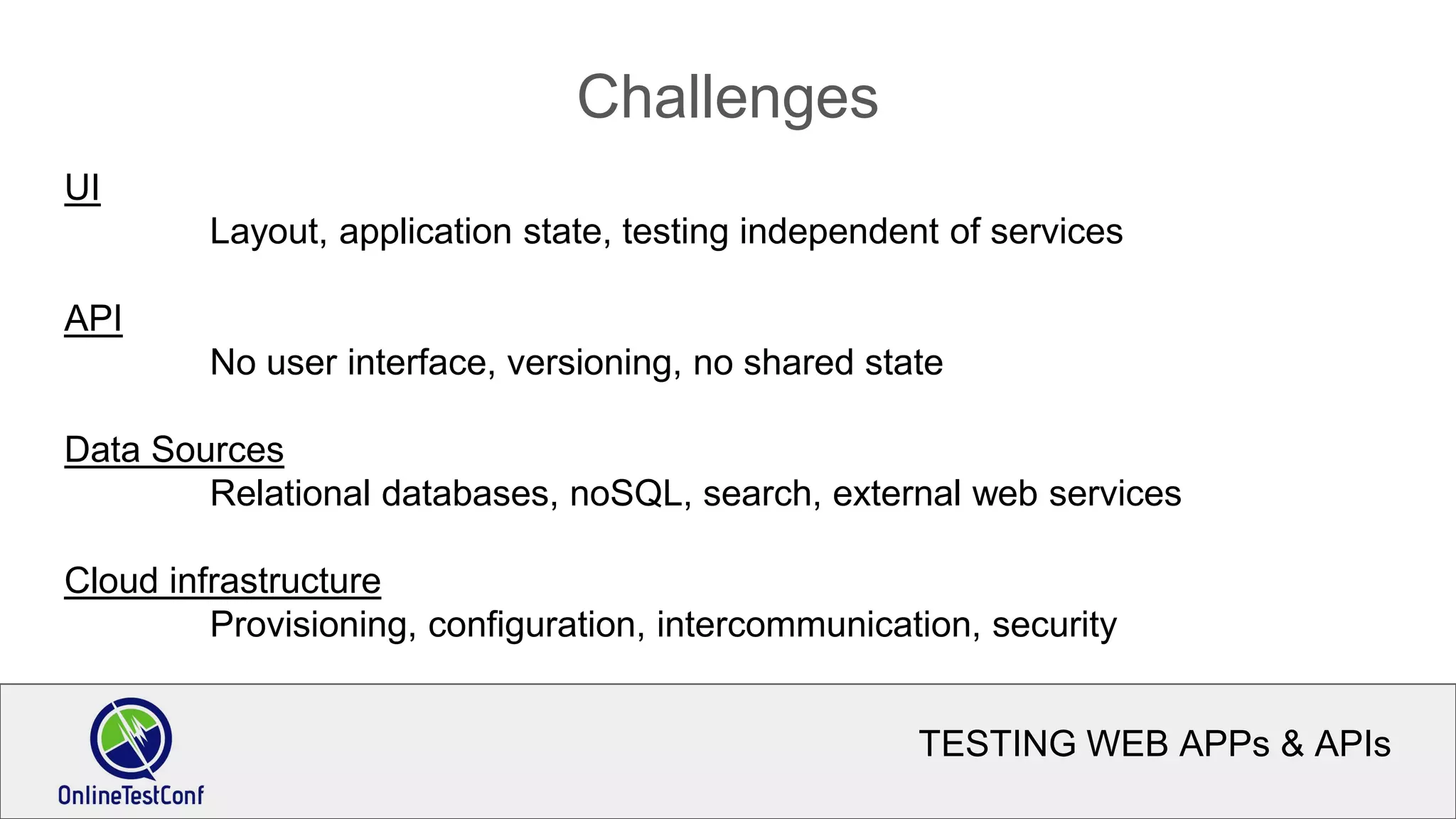 TESTING WEB APPs & APIs
Challenges
UI
Layout, application state, testing independent of services
API
No user interface, versioning, no shared state
Data Sources
Relational databases, noSQL, search, external web services
Cloud infrastructure
Provisioning, configuration, intercommunication, security
 