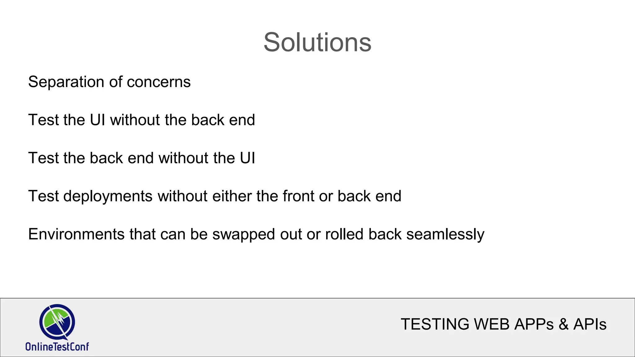 TESTING WEB APPs & APIs
Solutions
Separation of concerns
Test the UI without the back end
Test the back end without the UI
Test deployments without either the front or back end
Environments that can be swapped out or rolled back seamlessly
 