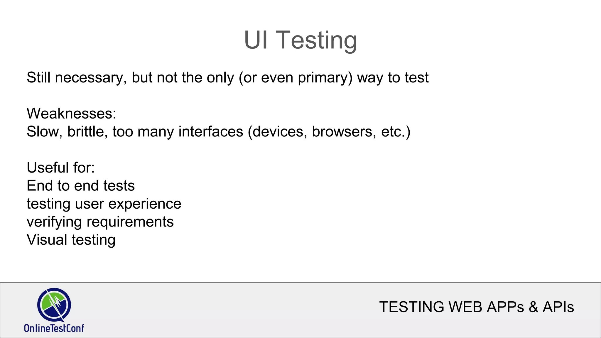 TESTING WEB APPs & APIs
UI Testing
Still necessary, but not the only (or even primary) way to test
Weaknesses:
Slow, brittle, too many interfaces (devices, browsers, etc.)
Useful for:
End to end tests
testing user experience
verifying requirements
Visual testing
 