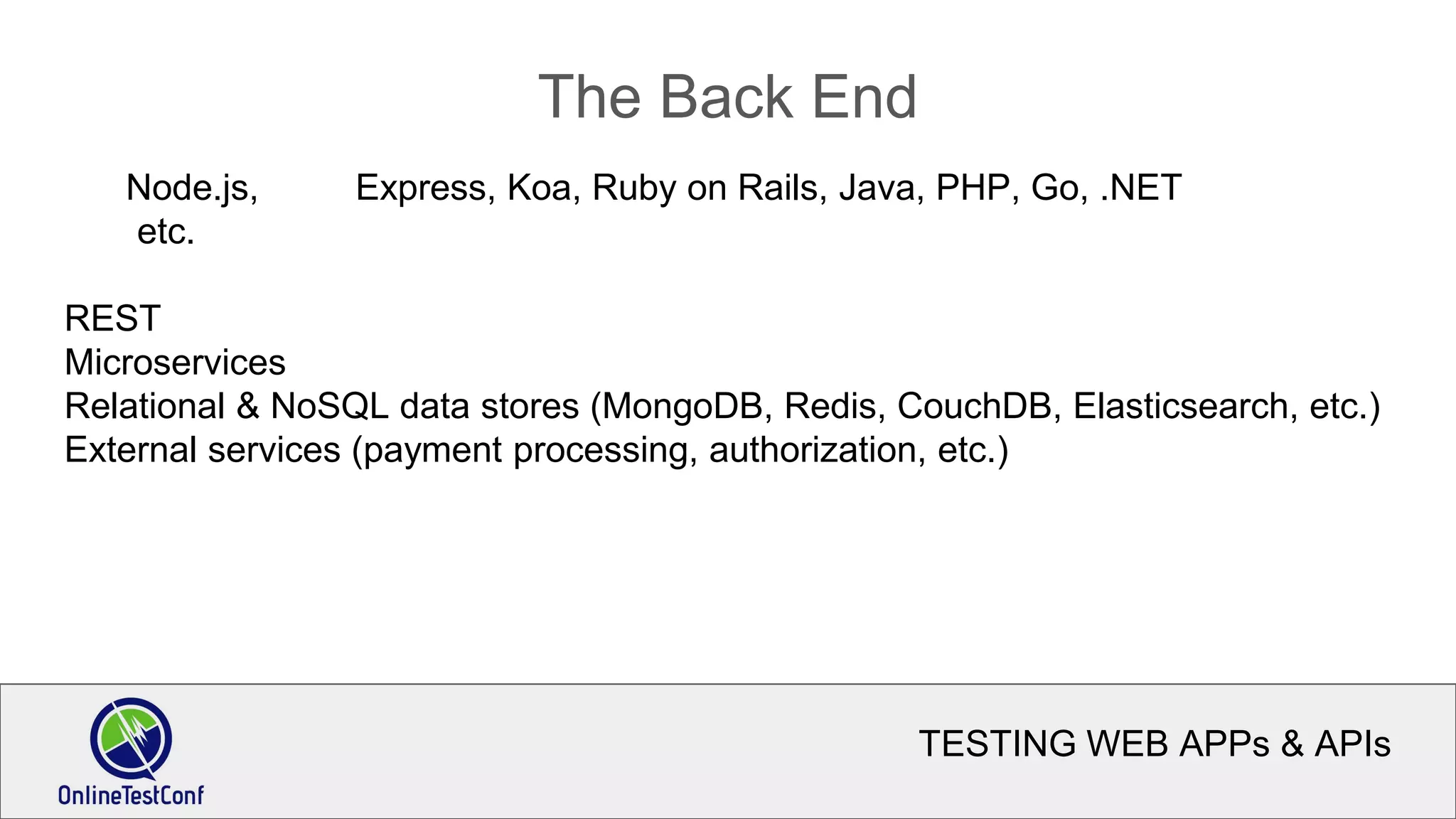 TESTING WEB APPs & APIs
The Back End
Node.js, Express, Koa, Ruby on Rails, Java, PHP, Go, .NET
etc.
REST
Microservices
Relational & NoSQL data stores (MongoDB, Redis, CouchDB, Elasticsearch, etc.)
External services (payment processing, authorization, etc.)
 