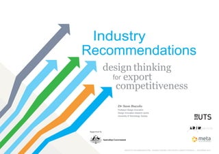 Industry
Recommendations
export
design thinking
competitiveness
Dr Sam Bucolo	
INDUSTRY RECOMMENDATIONS - DESIGN THINKING FOR EXPORT COMPETITIVENESS | DECEMBER 2014
Professor Design Innovation
Design Innovation research centre
University of Technology, Sydney
 