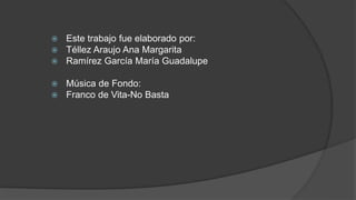  Este trabajo fue elaborado por:
 Téllez Araujo Ana Margarita
 Ramírez García María Guadalupe
 Música de Fondo:
 Franco de Vita-No Basta
 