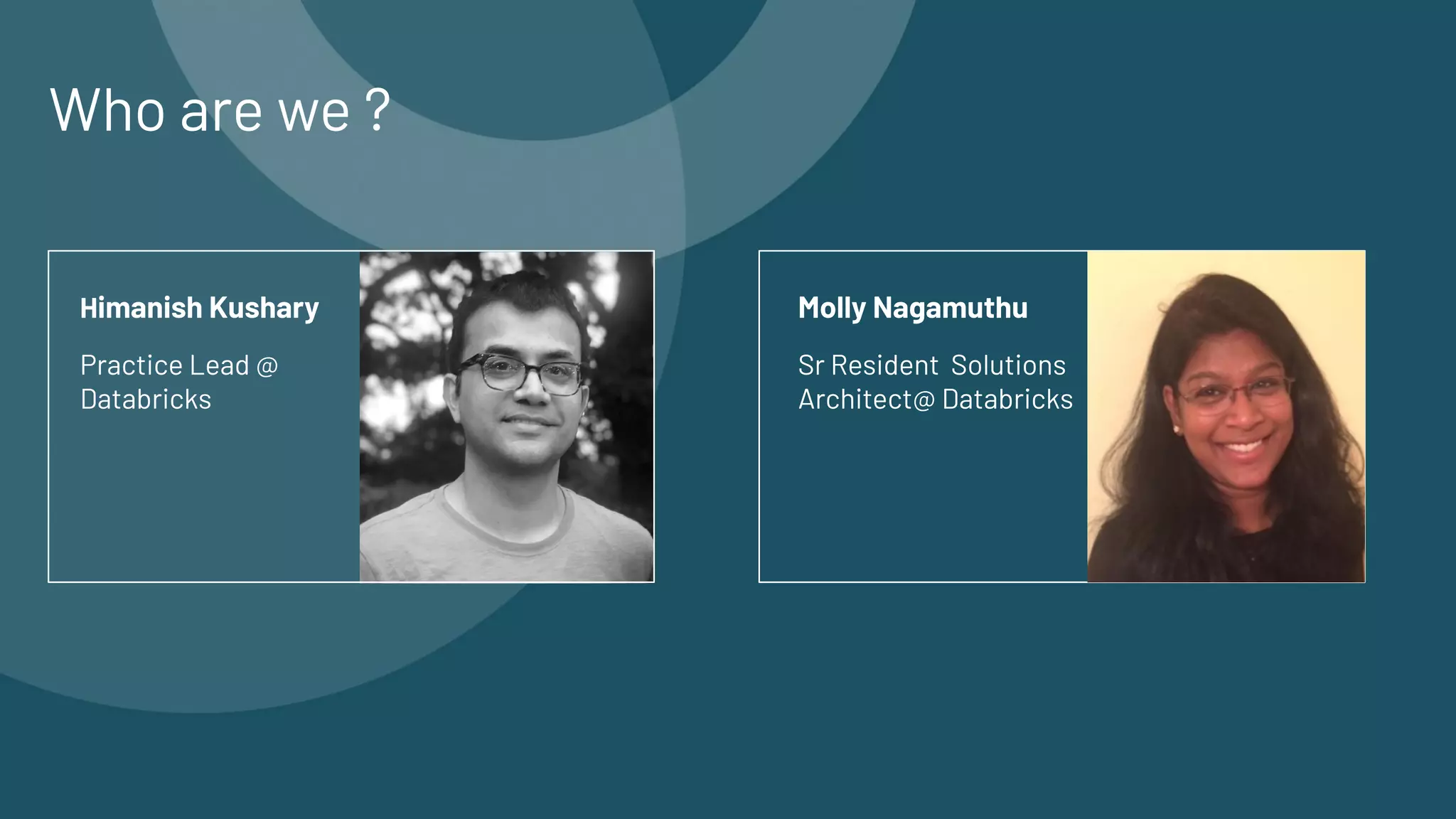 Who are we ?
Practice Lead @
Databricks
Sr Resident Solutions
Architect@ Databricks
Himanish Kushary Molly Nagamuthu
 