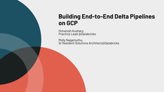 Building End-to-End Delta Pipelines
on GCP
Himanish Kushary,
Practice Lead @Databricks
Molly Nagamuthu,
Sr Resident Solutions Architect@Databricks
 