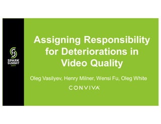 Oleg Vasilyev, Henry Milner, Wensi Fu, Oleg White
Assigning Responsibility
for Deteriorations in
Video Quality
 
