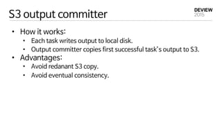 S3 output committer
•  How it works:
•  Each task writes output to local disk.
•  Output committer copies first successful...