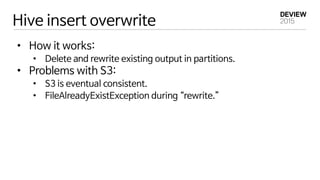 Hive insert overwrite
•  How it works:
•  Delete and rewrite existing output in partitions.
•  Problems with S3:
•  S3 is ...