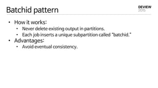 Batchid pattern
•  How it works:
•  Never delete existing output in partitions.
•  Each job inserts a unique subpartition ...