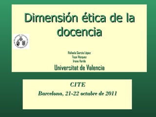 Dimensión ética de la docencia Rafaela García López Toya Vázquez Irene Verde Universitat de Valencia CITE Barcelona, 21-22 octubre de 2011 