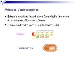 Métodos Contraceptivos
 Evitam a gravidez impedindo a fecundação (encontro
do espermatozóide com o óvulo)
 Os mais indicados para os adolescentes são:
 Pílula
 Preservativo
 