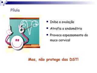 Pílula
 Inibe a ovulação
 Atrofia o endométrio
 Provoca espessamento do
muco cervical
Mas, não protege das DST!
 