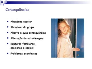 Consequências
 Abandono escolar
 Abandono do grupo
 Aborto e suas consequências
 Alteração da auto-imagem
 Rupturas familiares,
escolares e sociais
 Problemas económicos
 