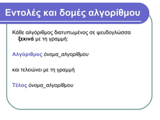 Εντολές και δομές αλγορίθμου
Κάθε αλγόριθμος διατυπωμένος σε ψευδογλώσσα
ξεκινά με τη γραμμή:
Αλγόριθμος όνομα_αλγορίθμου
και τελειώνει με τη γραμμή
Τέλος όνομα_αλγορίθμου
 