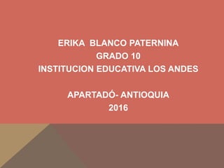ERIKA BLANCO PATERNINA
GRADO 10
INSTITUCION EDUCATIVA LOS ANDES
APARTADÓ- ANTIOQUIA
2016
 