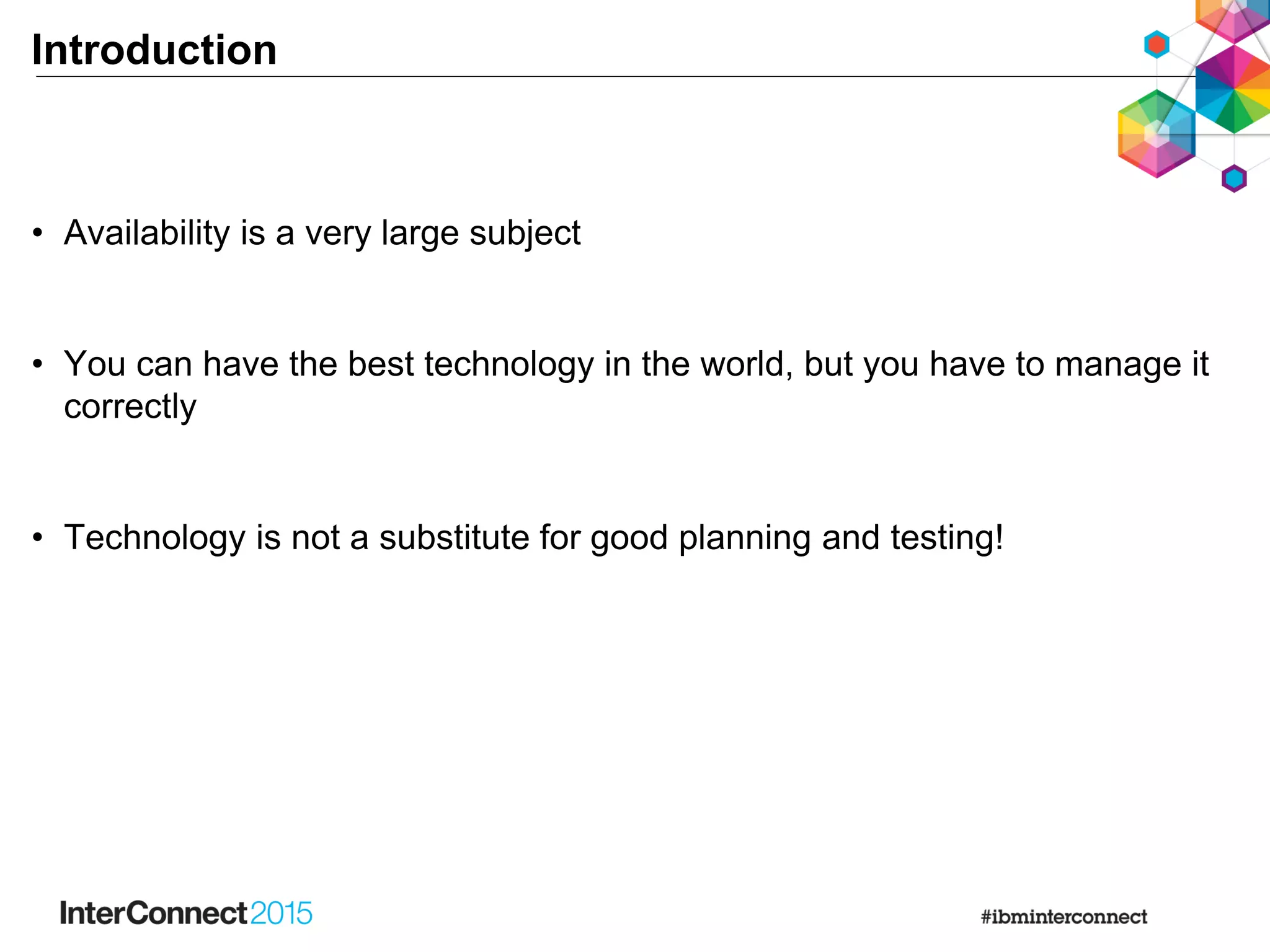 Introduction
• Availability is a very large subject
• You can have the best technology in the world, but you have to manage it
correctly
• Technology is not a substitute for good planning and testing!
 