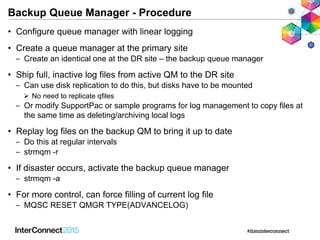Backup Queue Manager - Procedure
• Configure queue manager with linear logging
• Create a queue manager at the primary sit...