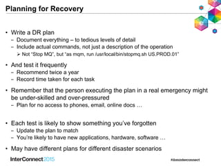 Planning for Recovery
• Write a DR plan
‒ Document everything – to tedious levels of detail
‒ Include actual commands, not...