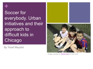 +
Soccer for
everybody. Urban
initiatives and their
approach to
difficult kids in
Chicago
By Yosef Meystel
Image courtesy of NUKS USA at Flickr.com
 