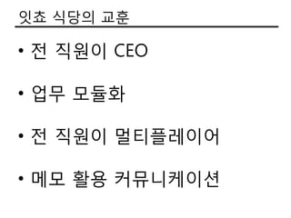 잇쵸 식당의 교훈

• 젂 직원이 CEO

• 업무 모듈화

• 젂 직원이 멀티플레이어

• 메모 활용 커뮤니케이션
 