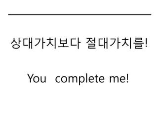 상대가치보다 젃대가치를!


 You complete me!
 