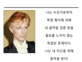 나는 누군가로부터

특정 형식에 의해

내 음악을 검증 받을

필요를 느끼지 않는

독립된 존재이다.

나는 내 자싞을 위해

  음악을 한다!
 