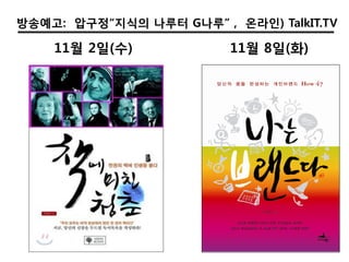 방송예고: 압구정“지식의 나루터 G나루” , 온라인) TalkIT.TV

    11월 2일(수)            11월 8일(화)
 