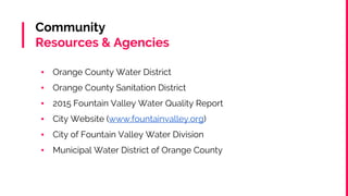 Community
Resources & Agencies
▪ Orange County Water District
▪ Orange County Sanitation District
▪ 2015 Fountain Valley Water Quality Report
▪ City Website (www.fountainvalley.org)
▪ City of Fountain Valley Water Division
▪ Municipal Water District of Orange County
 