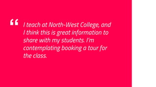 “ I teach at North-West College, and
I think this is great information to
share with my students. I’m
contemplating booking a tour for
the class.
 