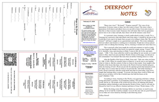 DEERFOOT
NOTES
February 27, 2022
WELCOME TO THE
DEEROOT
CONGREGATION
We want to extend a warm
welcome to any guests that
have come our way today. We
hope that you are spiritually
uplifted as you participate in
worship today. If you have
any thoughts or questions
about any part of our services,
feel free to contact the elders
at:
elders@deerfootcoc.com
Let
us
know
you
are
watching
Point
your
smart
phone
camera
at
the
QR
code
or
visit
deerfootcoc.com/hello
CHURCH INFORMATION
5348 Old Springville Road
Pinson, AL 35126
205-833-1400
www.deerfootcoc.com
office@deerfootcoc.com
SERVICE TIMES
Sundays:
Worship 8:15 AM
Bible Class 9:30 AM
Worship 10:30 AM
Sunday Evening 5:00 PM
Wednesdays:
6:30 PM
SHEPHERDS
Michael Dykes
John Gallagher
Rick Glass
Sol Godwin
Merrill Mann
Skip McCurry
Darnell Self
MINISTERS
Richard Harp
Jeffrey Howell
Johnathan Johnson
Alex Coggins
10:30
AM
Service
Welcome
Song
Leading
Brandon
Madaris
Opening
Prayer
Matt
Levan
Scripture
Reading
Chuck
Spitzley
Sermon
Lord’s
Supper
/
Contribution
David
Dangar
Closing
Prayer
Elder
————————————————————
5
PM
Service
Song
Leading
David
Dangar
Opening
Prayer
David
Hayes
Sermon
Lord’s
Supper/Contribution
Randy
Wilson
Closing
Prayer
Elder
8:15
AM
Service
Welcome
Song
Leading
David
Hayes
Opening
Prayer
Steve
Wilkerson
Scripture
Reading
Chad
Key
Sermon
Lord’s
Supper/
Contribution
Ken
Shepherd
Closing
Prayer
Elder
Baptismal
Garments
for
February
Elizabeth
Cobb
Listen!
“Raise your voice!” “Be heard!” “Express yourself!” The voice of our
generation. Everyone wants to share, but who wants to listen? The irony is that a
generation of all sharers and talkers leaves no one left to listen. Even more ironic is
that this is what everyone wants! Someone who will listen! But if all our generation
knows how to do is share and talk, then where will all the listeners come from?
As a personal virtue, listening is clearly undervalued in today’s world. Yet, a
listening ear is precisely what individuals want from others. It should be obvious to the
world that if you want to be heard, then you got to be willing to listen. But “Be a good
listener!” still hasn’t caught on as a generational catch phrase. This ironic imbalance
between talkers and listeners is nothing new to humanity. People have always placed
greater value on talking than listening. And so, listening is needed now more than ever.
This is precisely what Jesus taught the world and continues to teach us today.
As Jesus began the Parable of the Sower, he started by simply saying, “Listen!” (Mk.
4:3). Similarly, Jesus said elsewhere in Mark “Listen to Me, all of you, and under-
stand…” (Mk. 7:14c). Jesus called the world to stop talking for one second, so it could
listen to Him. And if you just read those Words of Jesus on this page, you did just as
He commanded: You listened! But Jesus does not define listening alone as a virtue.
After the Parable of the Sower in Mark, Jesus said, “Take care what you listen
to” (Mk. 4:24b). When we casually listen to whatever, it can be easy to not regulate
what we listen to. But the content of what we listen to does matter. Jesus taught in the
Parable of the Sower that those who listen to the Word of God are fruitful and grow.
Only the hearing of God’s Word can provide the spiritual growth that humanity needs.
No other voice or source that we listen to can provide this. And while listening to
God’s Word is precisely what the world needs and what we need today, Jesus never
taught that listening alone is enough. “Everyone who hears these words of Mine and
does not act on them, will be like a foolish man who built his house on the
sand” (Matthew 7:26).
According to Jesus, listening to His Words, even agreeing with them, without
acting upon them is pointless. It accomplishes nothing. This goes for the people of the
world, and for us. The people of the world will not receive an enduring and eternal
foundation without listening to and obeying the Words of Jesus. And we will only be
blessed by God if we are effective listeners and doers of Jesus’ Words (James 1:25).
Before the doing comes the listening. Before we can listen, we need to stop
talking. So let us lead the world by example. Let us be the ones who are good listeners!
Let us make our voices heard by listening to and following Jesus!
Jeffrey Howell
Bus
Drivers
March
6–
Rick
Glass
March
13–
James
Morris
Deacons
of
the
Month
Steve
Putnam
Chuck
Spitzley
Yoshi
Sugita
Hope
is
the
Dream
Genesis
37:18–20
Hebrews
___:___
Numbers
___:___-___
1.
H__________
Was
in
a
D____________
I_______________
Genesis
___:___-___
Genesis
___:___
Genesis
___:___-___
2.
The
I_______________
Was
from
G_____
Genesis
___:___;
___-___
Genesis
___:___
2
Peter
___:___-___
3.
The
I_______________
had
to
come
to
P__________.
Genesis
___:___-___
2
Corinthians
___:___-___
4.
The
I_______________
showed
H_________
was
F_____________.
Genesis
___:___-___
Genesis
___:___-___
Hebrews
___:___-___
 