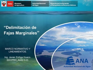 “Delimitación de Fajas Marginales” 
MARCO NORMATIVO Y 
LINEAMIENTOS. 
Ing. Javier Zúñiga Huaco. 
SDCPRH_AAAI C-O.  
