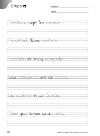 851922 _ 0001-0080.qxd

17/11/06

Grupo cr

Ficha

34

Nombre

16:02

Página 68

Nombre:
Fecha:

Grupo cr
Fecha

—ristinå πegó loﬁ cromoﬁ.

—arlotå vå mu¥ cargadå.
L”aﬁ croq¤etaﬁ so> ∂æ car>æ.

© 2007 Santillana Educación, S. L.

—ristóba¬ l¬evå corbatå.

L”å car†erå eﬁ ∂æ —arloﬁ.
—®eo q¤æ t^e>eﬁ unå cartå.
68 ■ Escritura a la carta
100
227245 _ 0001-0112.indd 100

Material fotocopiable © 2011 Santillana Educación, S. L.

05/10/10 16:04

 